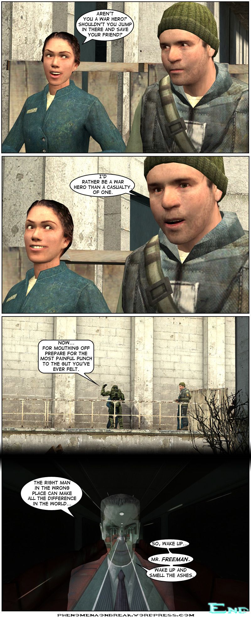 Amy asks Bernard if she isn't a war hero and if he shouldn't jump in there and save his friend. Bernard simply states he'd rather be a war hero than a casualty of one. Master Chief tells Salvatore to prepare for the most painful punch to the gut he's ever felt for mouthing off. Meanwhile, in a train in City 17, the G-Man says that the right man in the wrong place can make all the difference in the world and tells Mister Freeman to wake up, wake up and smell the ashes. The end.