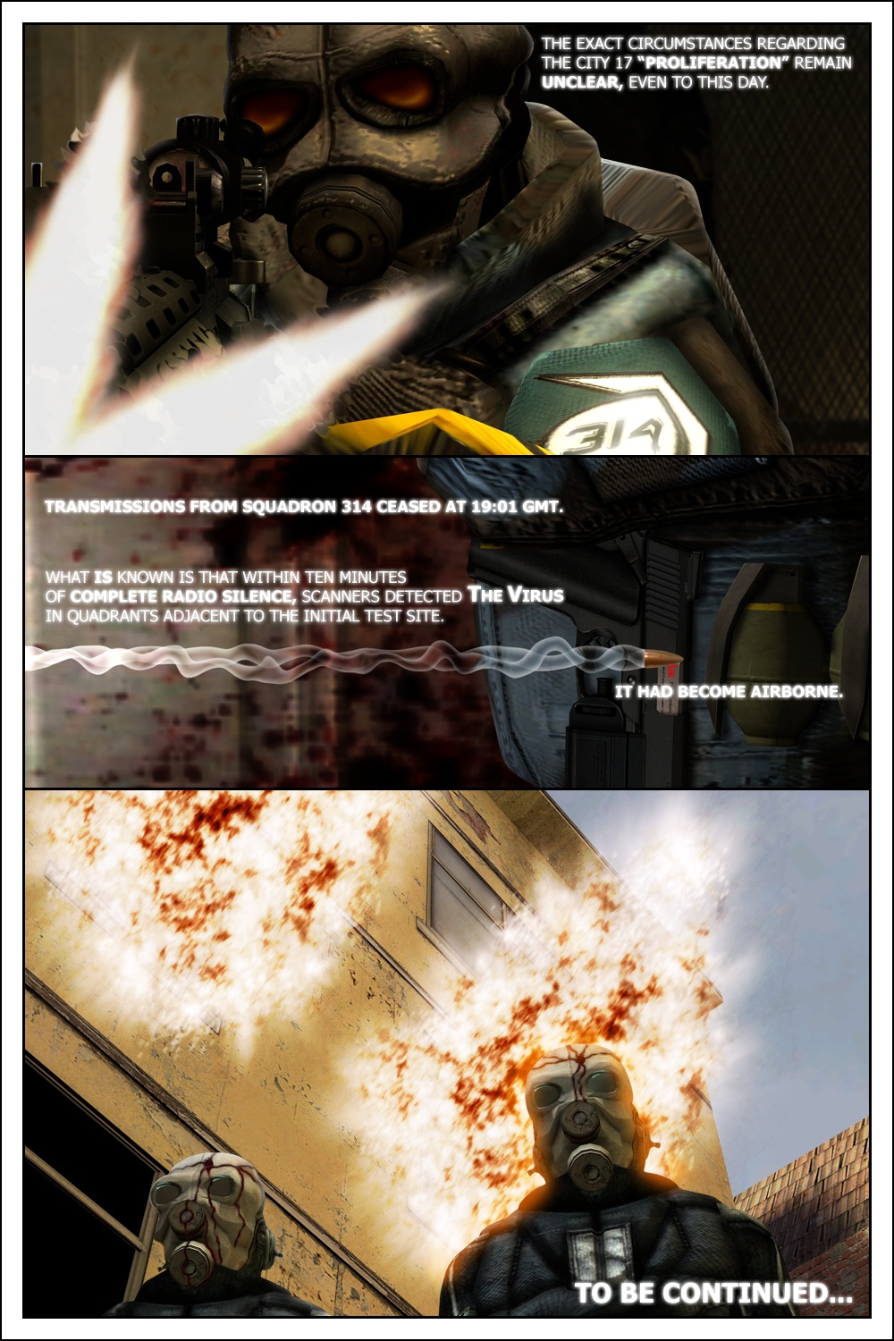 The other soldiers start firing at the infected. The narration declares: the exact circumstances regarding the City 17 proliferation remain unclear, even to this day. A stray bullet is seen in slow-motion going in the direction of a grenade. The narrration continues: transmissions from Squadron 314 ceased at 19:01 GMT. What is known is that within ten minutes of complete radio silence, scanners detected the virus in quadrants adjacent to the initial test site. The narration concludes: it had become airborne. The whole apartment floor explodes. Meanwhile, outside, the two Civil Protection officers, shot in the head, rise back from the dead, possessed by the infection. The comic ends.