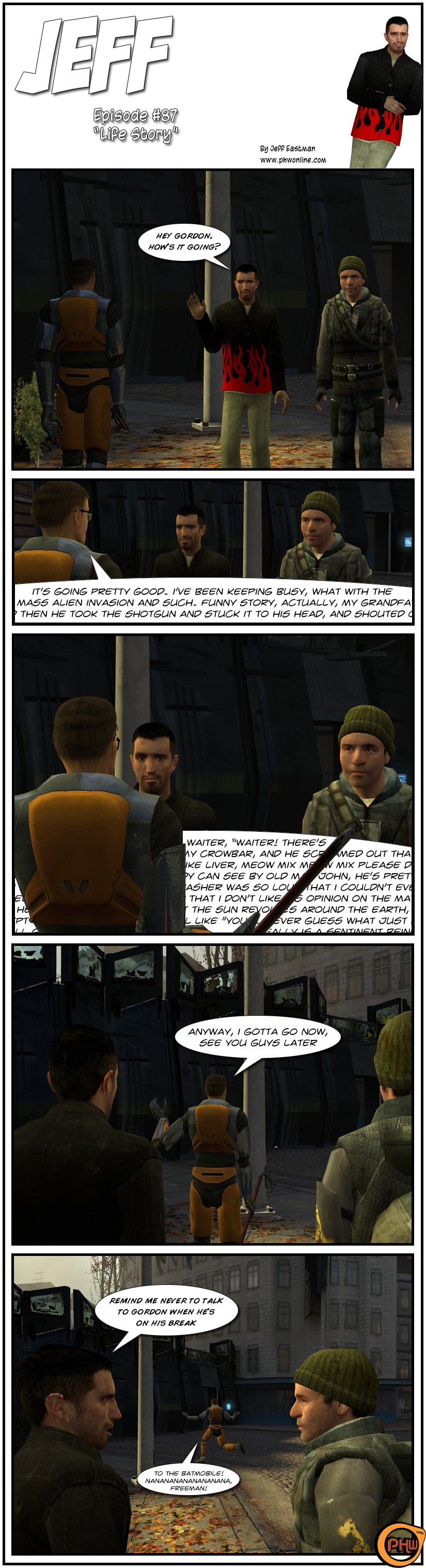 Jeff and Jerry are walking across the City 17 plaza when they find Gordon Freeman. Jeff greets Gordon and asks how it's going. Gordon Freeman starts going on a long tirade about the mass alien invasion, then getting sidetracked talking about his grandfather, and continues talking for ages as Jeff and Jerry listen, a bit surprised. Gordon then says he's gotta go and walks away with a goodbye. Jeff tells Jerry to remind him never to talk to Gordon when he's on his break, as Gordon says to the Batmobile and sings the Batman sixties' theme song. The end.