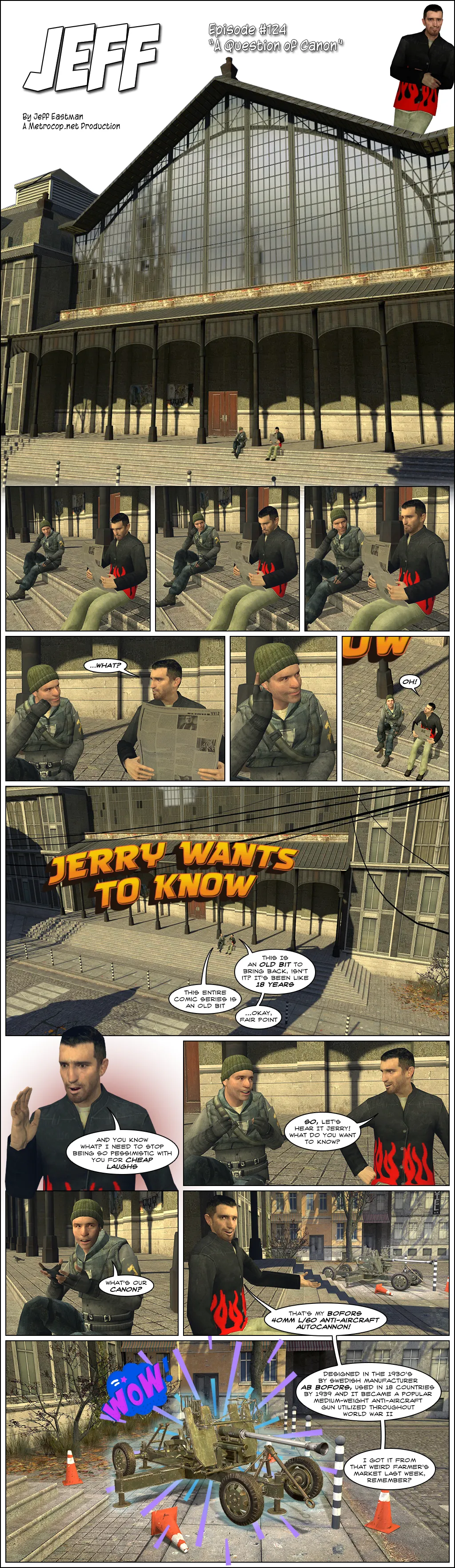 Jeff is sitting on the trainstation steps reading his newspaper. Jerry is sitting to his right, staring at Jeff and sliding closer each panel. Once Jerry is directly beside Jeff, Jeff asks him what he wants. Jerry points up to reveal a giant title of "Jerry Wants To Know" floating above them. Jeff remarks that it's an old bit to bring back, and Jerry retorts that the entire Jeff comic series is an old bit. Jeff acquiesces and reminds himself to stop being so pessimistic with Jerry. Jeff asks Jerry what he wants to know, and Jerry questions what their canon is. Jeff points to a Bofors 40MM anti-aircraft cannon to his other side, gives a short historical recap of its service in World War II, and explains that he got it from a farmer's market.