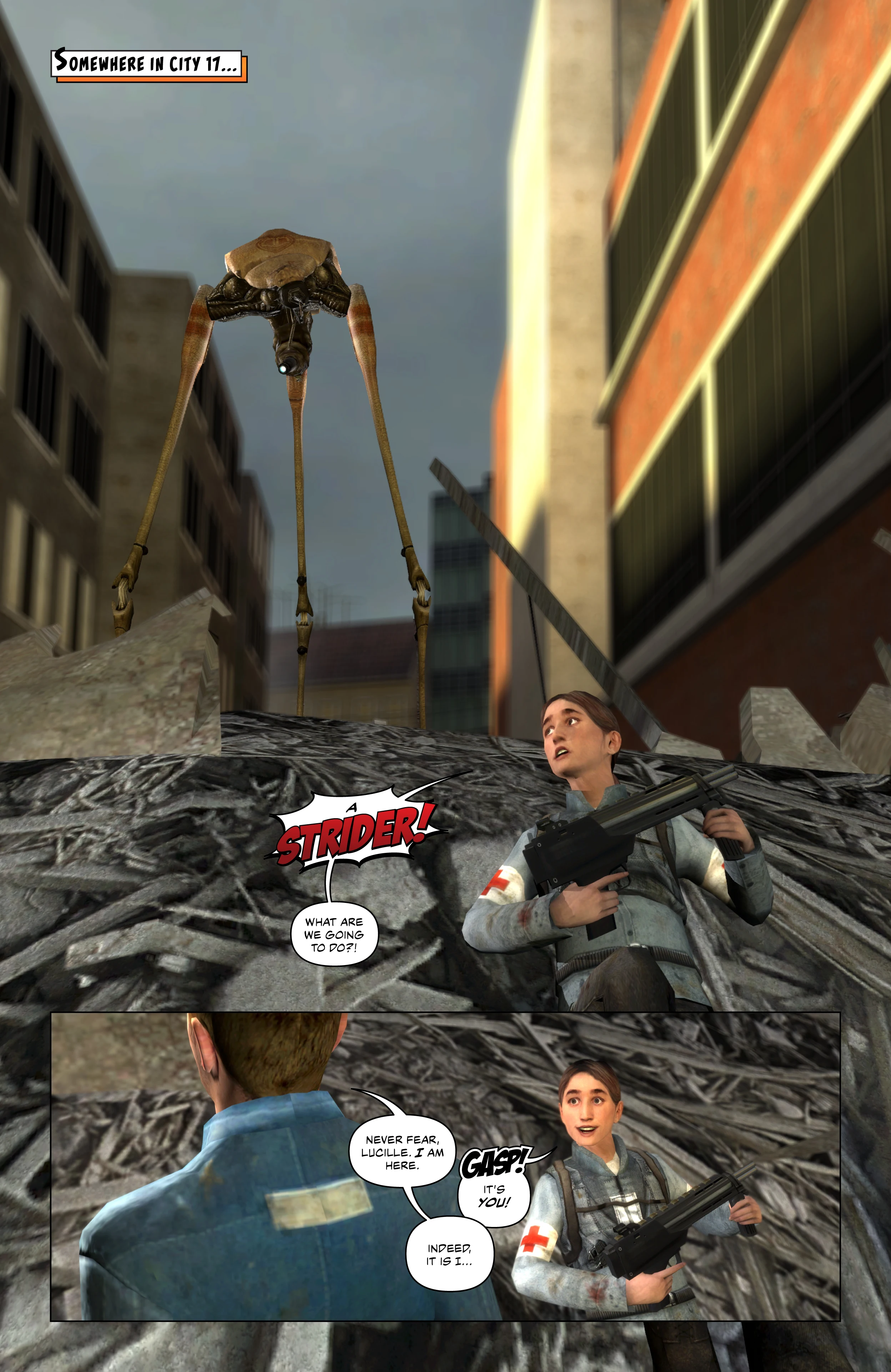 Somewhere in City 17, a Combine Strider approaches. Lucy, hiding behind rubble, sees it and asks what they're going to do. A man walks past her towards the Strider telling her to never fear, he is here. She gasps and recognizes him with a wide grin. He says indeed, it is I...