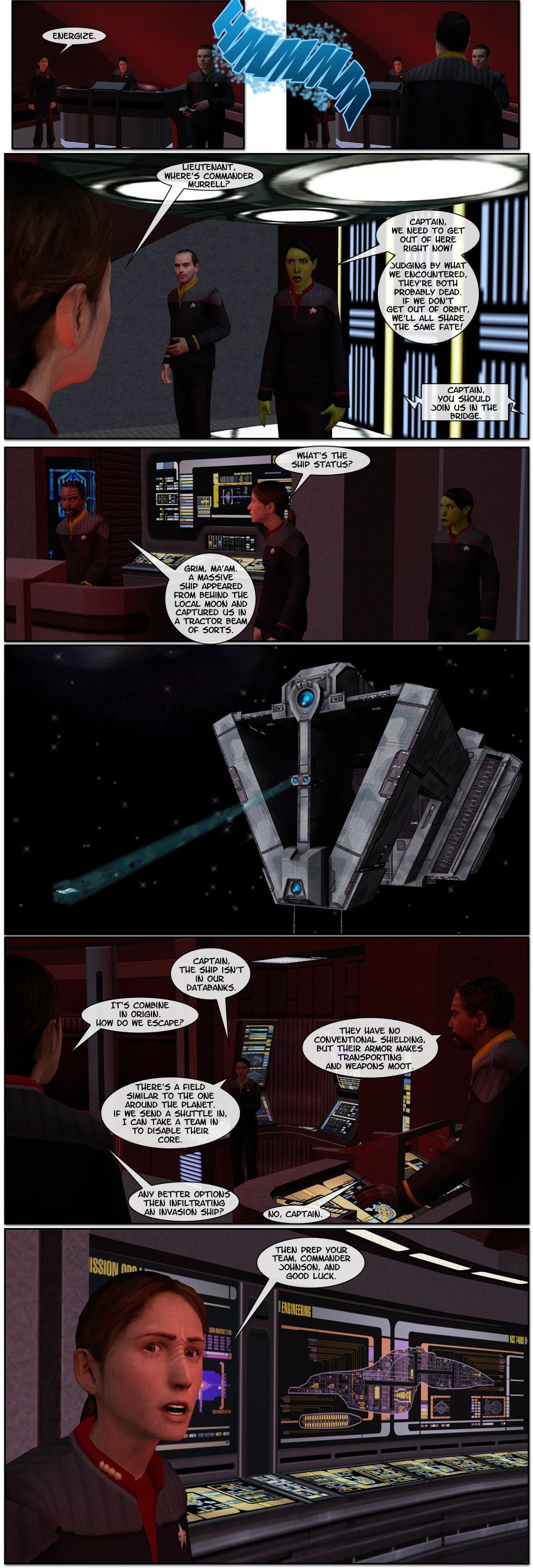 Captain Takir orders the chief to energize the transporter. As the lieutenant and an ensign materialize, Takir asks the lieutenant where Commander Murrell is. The lieutenant retorts that they need to get out of there now and, judging by what they encountered, they’re both probably dead and if they don’t get out of orbit, they’ll all share the same fate. An officer calls the Captain to join them in the bridge. As Captain Takir arrives, she asks for the ship’s status. An officer replies that it’s grim, a massive ship appeared from behind the local moon and captured them in a tractor beam of sorts. Another officer, Johnson, reports that the ship isn’t in their databanks. Takir clarifies it’s Combine in origin and asks how do they escape. The other officer tells her they have no conventional shielding, but their amor makes transporting and weapons moot. Johnson states there’s a field similar to the one around the planet and if they send a shuttle in, she can take a team in to disable their core. Takir asks if there are any better options than infiltrating an invasion ship, to which the ensign tells her no. Captain Takir tells Johnson to prep her team and good luck.