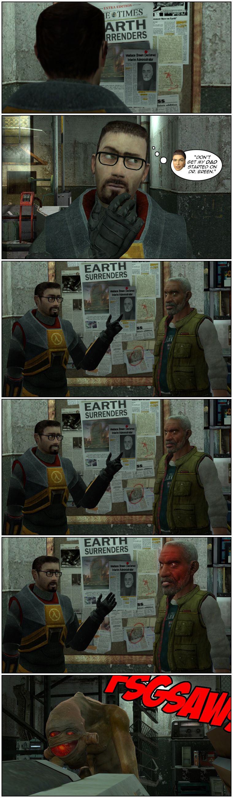 At Black Mesa East, Gordon Freeman is staring at a corkboard with newspaper clippings about the Seven Hour War, one of which features a photo of Wallace Breen. Gordon recalls Alyx Vance telling him not to get her dad started on Doctor Breen. Eli Vance approaches and Gordon smiles and points at Breen's photo. Eli Vance's expression turns dour as Gordon smiles awkwardly. Suddenly, Eli's face turns red and his head enlarges as his expression grows angrier, with Gordon looking scared. Cut to a vortigaunt working nearby and ignoring the screams of anger from Eli. The end.