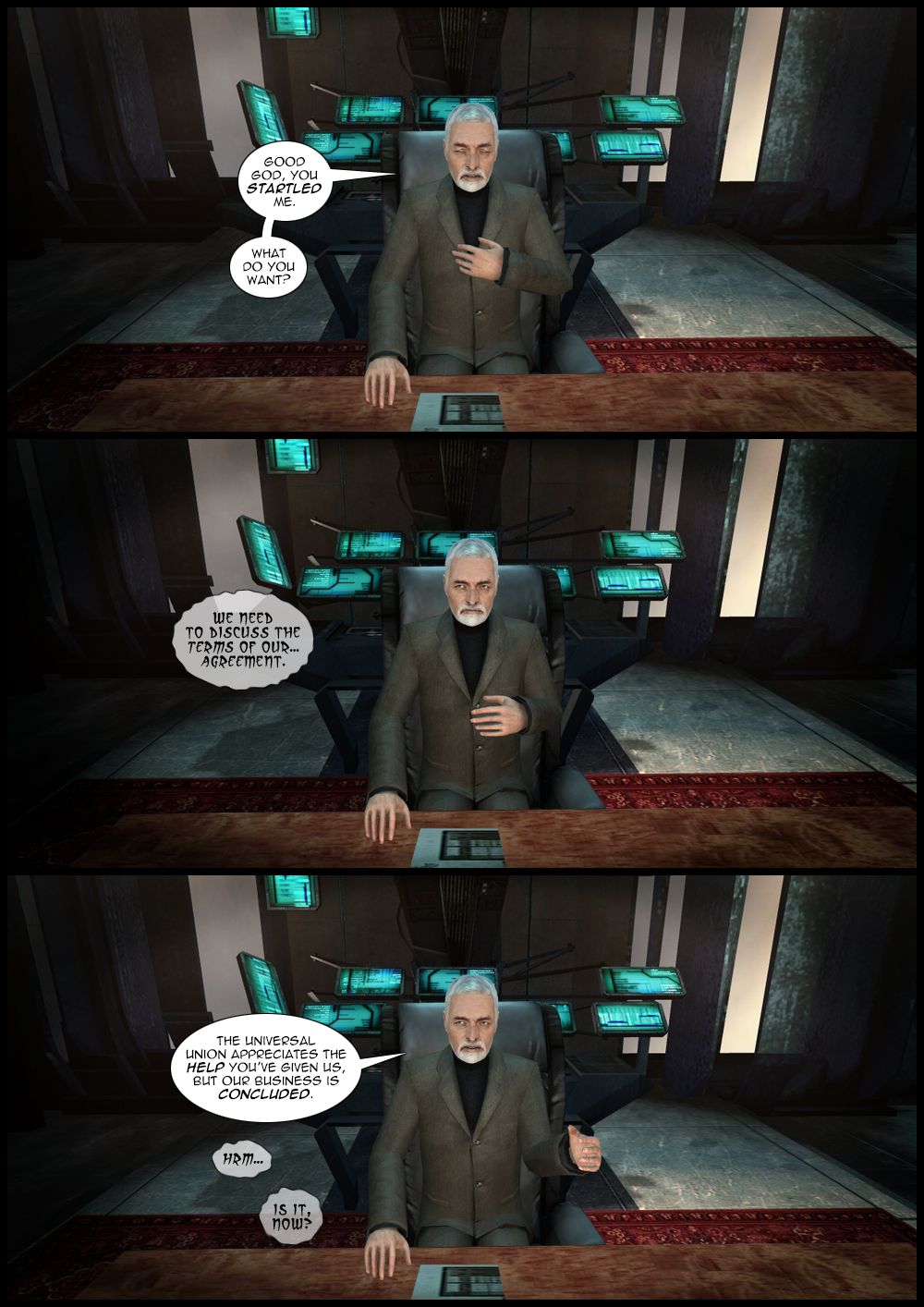 Breen complains that the voice has startled him and asks what they want. The voice replies that they need to discuss the terms of their agreement. With an angry expression, Breen retorts that the universal union appreciates the help he's given them, but their business is concluded. The voice asks is it, now.