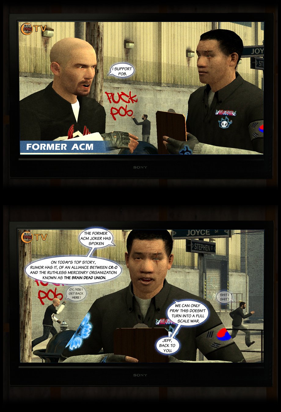 On TV, Nexus Elite is interviewing PHW member and former Approved Comic Maker The Joker, who declares that he supports PoB. Behind them, FZE is making a graffiti on a wall that says Fuck PoB. Nexus turns to the camera and says that former ACM Joker has spoken and adds that today's top story is the rumor of an alliance between Cheap Rip-Off and the ruthless mercenary organization known as the Brain Dead Union. Behind him, Joker angrily chases after FZE. Nexus concludes that they can only pray this doesn't turn into a full scale war, and turns the emission back to Jeff. End of part 7.