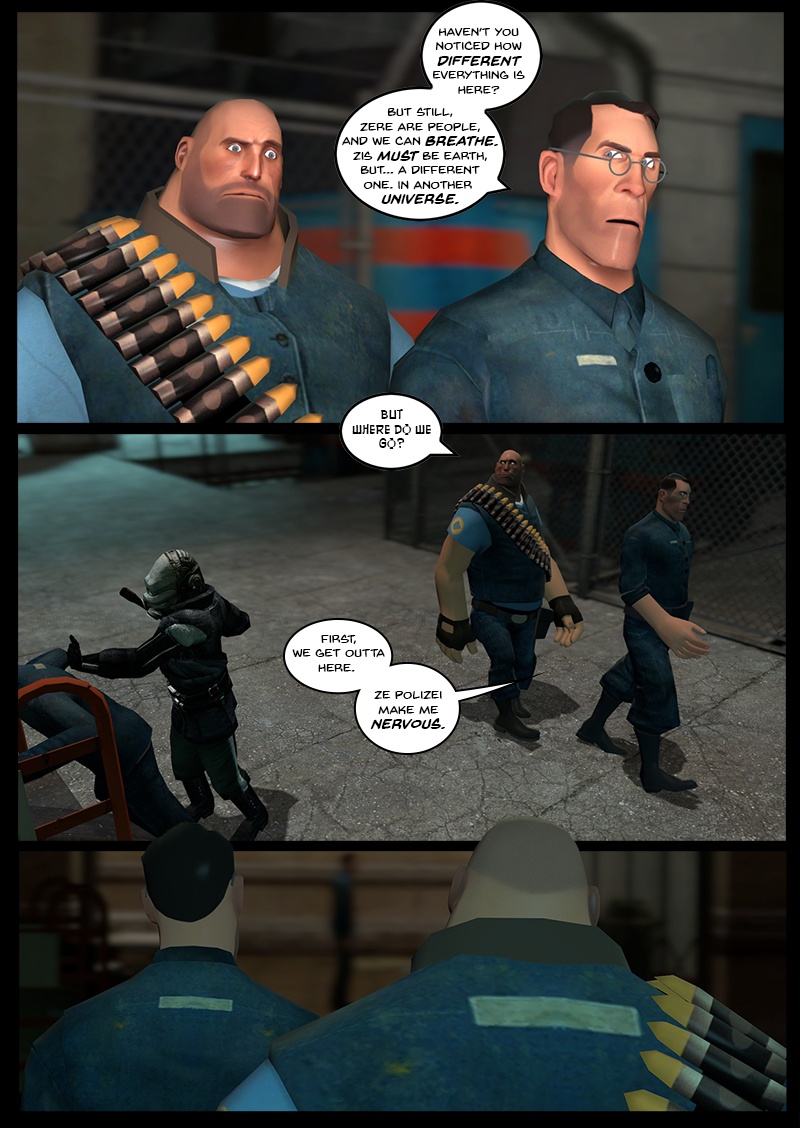 As they walk through the train station, Medic asks Heavy if he hasn't noticed everything is different here and reasons that there are people and they can breathe, so it must be Earth, but from a different universe. Heavy asks Medic where they'll go and Medic says that first they get out of the train station, as the police is making him nervous.