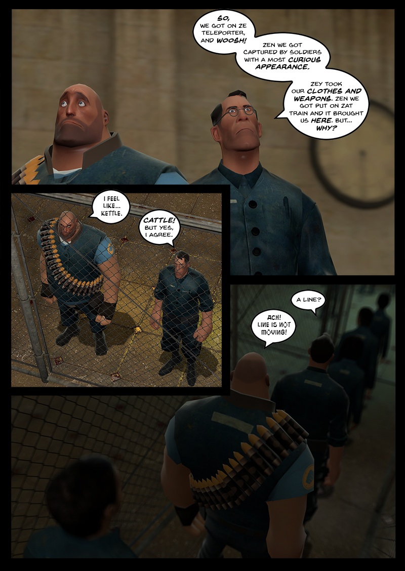 Medic explains they got onto the teleporter and woosh, then they got captured by soldiers with a curious appearance, stripped of their gear and clothes and put them on the train to the city. Heavy says he feels like kettle and Medic corrects him to cattle, but agrees. They get into a line and Heavy complains that it is not moving.